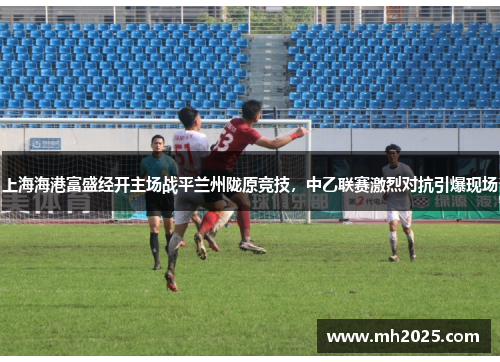 上海海港富盛经开主场战平兰州陇原竞技，中乙联赛激烈对抗引爆现场